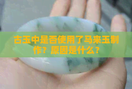 古玉中是否使用了马来玉制作？原因是什么？