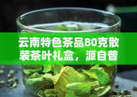 云南特色茶品80克散装茶叶礼盒，源自普洱高山原生态茶园的纯正口感