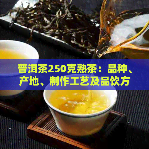 普洱茶250克熟茶：品种、产地、制作工艺及品饮方法的全面解析