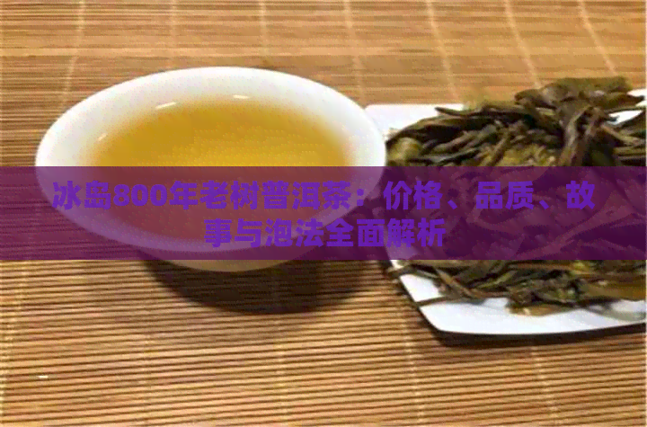 冰岛800年老树普洱茶：价格、品质、故事与泡法全面解析