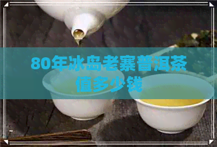 80年冰岛老寨普洱茶值多少钱