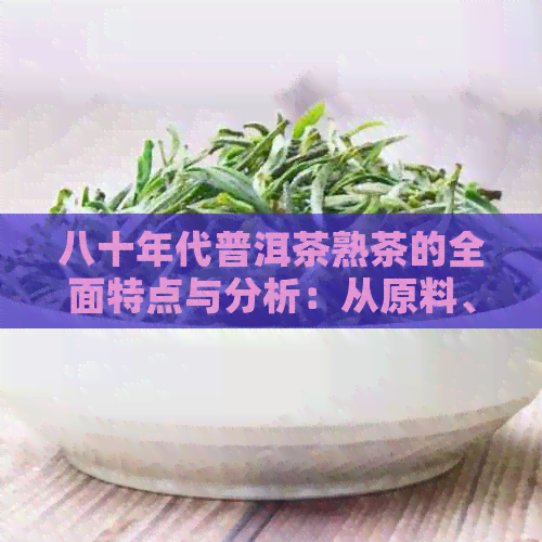 八十年代普洱茶熟茶的全面特点与分析：从原料、生产工艺到品质鉴