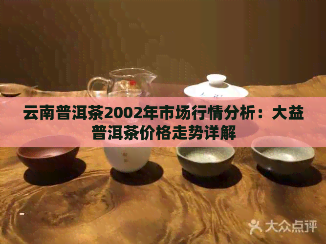 云南普洱茶2002年市场行情分析：大益普洱茶价格走势详解