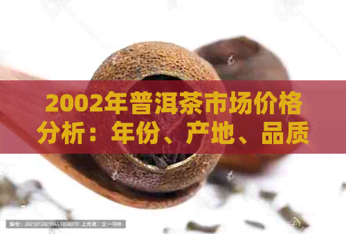 2002年普洱茶市场价格分析：年份、产地、品质等因素的影响及未来走势预测