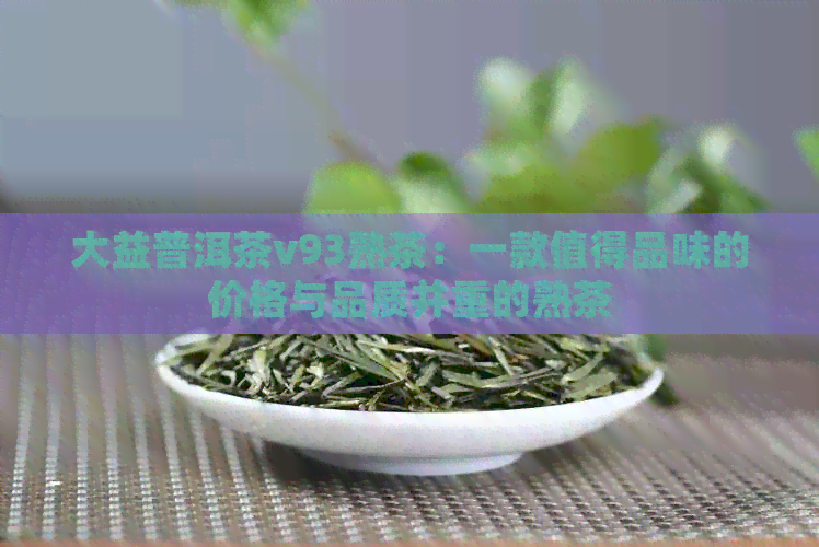 大益普洱茶v93熟茶：一款值得品味的价格与品质并重的熟茶