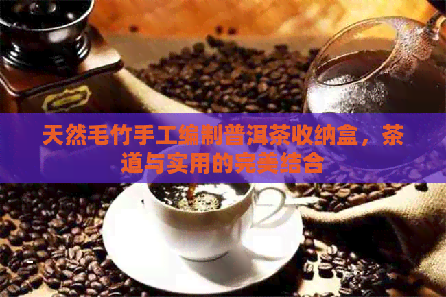 天然毛竹手工编制普洱茶收纳盒，茶道与实用的完美结合