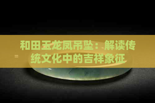 和田玉龙凤吊坠：解读传统文化中的吉祥象征