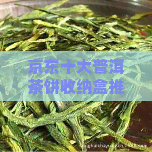 京东十大普洱茶饼收纳盒推荐排行榜：高品质茶具收纳盒一览