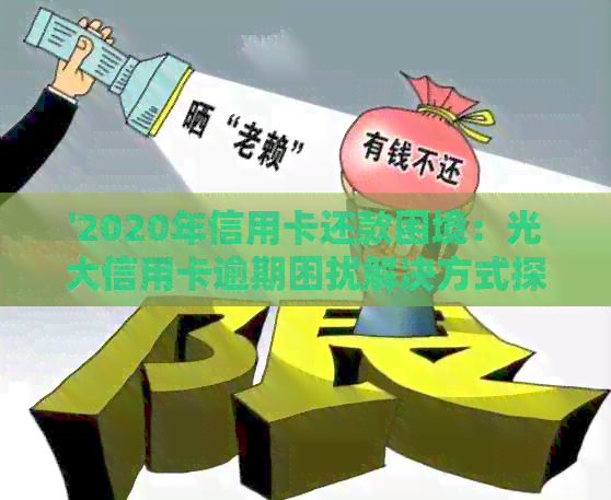 '2020年信用卡还款困境：光大信用卡逾期困扰解决方式探讨'