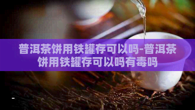 普洱茶饼用铁罐存可以吗-普洱茶饼用铁罐存可以吗有吗