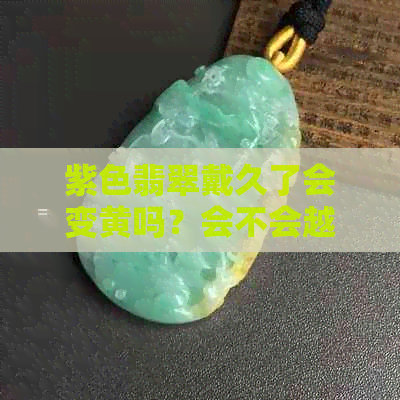 紫色翡翠戴久了会变黄吗？会不会越戴越浅色？会越戴越紫吗？