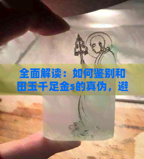 全面解读：如何鉴别和田玉千足金s的真伪，避免购买假货的实用技巧