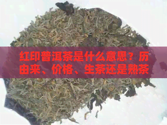 红印普洱茶是什么意思？历由来、价格、生茶还是熟茶的全面解析。