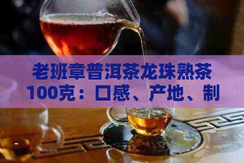 老班章普洱茶龙珠熟茶100克：口感、产地、制作工艺及品饮方法全面解析