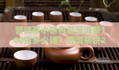 普洱茶小饼包装普洱茶100克多少钱？普洱茶饼200克包装价格是多少？