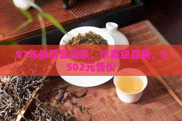 97年份印普洱茶，珍藏级品质，8502元售价