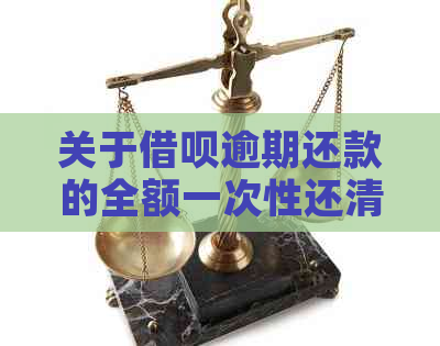 关于借呗逾期还款的全额一次性还清要求