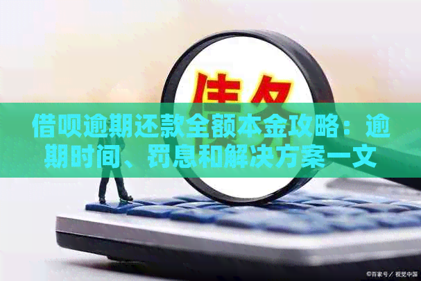 借呗逾期还款全额本金攻略：逾期时间、罚息和解决方案一文解析