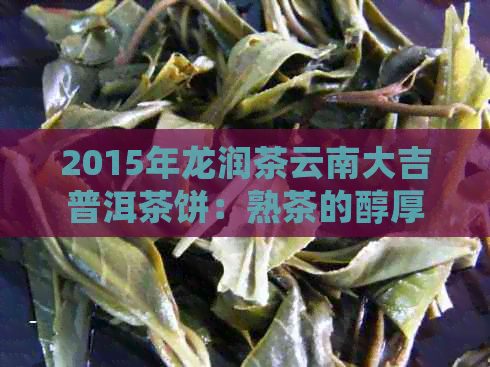 2015年龙润茶云南大吉普洱茶饼：熟茶的醇厚魅力与独特风味