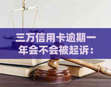 三万信用卡逾期一年会不会被起诉：逾期一年后果及利息、滞纳金详细解析