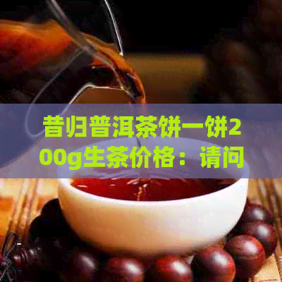 昔归普洱茶饼一饼200g生茶价格：请问现在售价是多少？