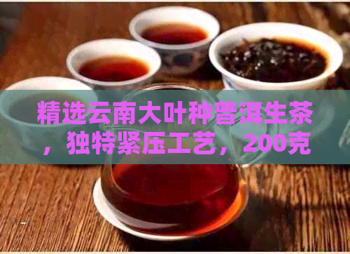 精选云南大叶种普洱生茶，独特紧压工艺，200克品质享受，阿里批发价格优