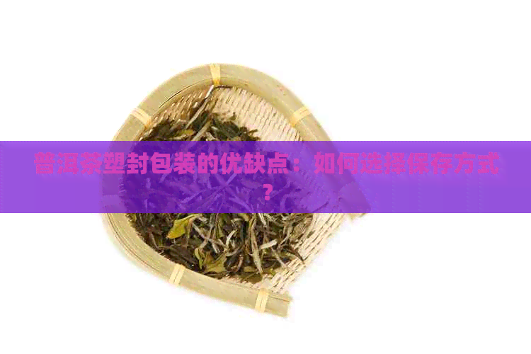 普洱茶塑封包装的优缺点：如何选择保存方式？