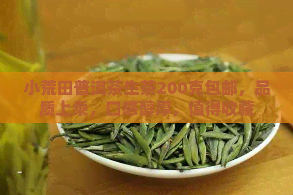 小荒田普洱茶生茶200克包邮，品质上乘，口感醇厚，值得收藏