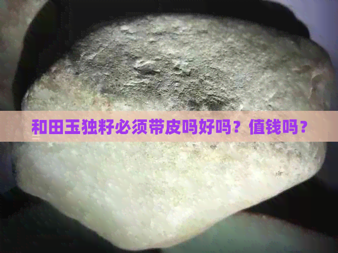 和田玉独籽必须带皮吗好吗？值钱吗？