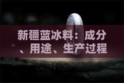 新疆蓝冰料：成分、用途、生产过程及市场前景全面解析