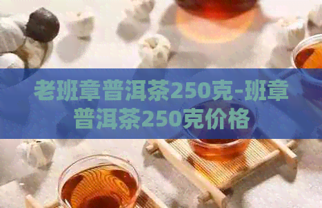 老班章普洱茶250克-班章普洱茶250克价格