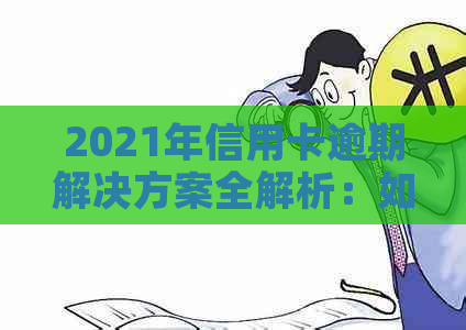 2021年信用卡逾期解决方案全解析：如何应对、期还款及后果一文看懂！