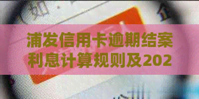 浦发信用卡逾期结案利息计算规则及2021新法规解析