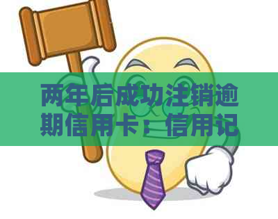 两年后成功注销逾期信用卡：信用记录修复之路