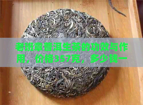 老班章普洱生茶的功效与作用，价格357克，多少钱一饼？