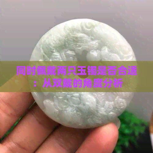 同时佩戴两只玉镯是否合适：从双戴的角度分析