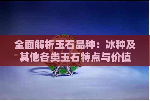 全面解析玉石品种：冰种及其他各类玉石特点与价值