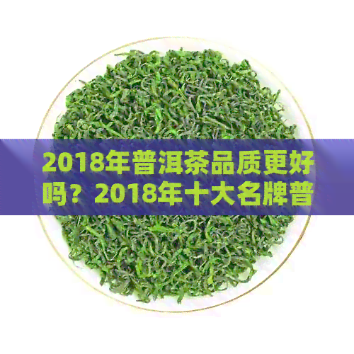 2018年普洱茶品质更好吗？2018年十大名牌普洱茶推荐