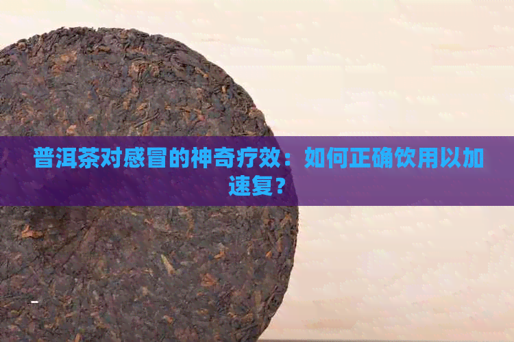 普洱茶对感冒的神奇疗效：如何正确饮用以加速复？