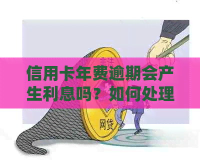 信用卡年费逾期会产生利息吗？如何处理信用卡年费欠款及利息问题？