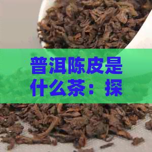 普洱陈皮是什么茶：探讨普洱陈皮的功效与作用