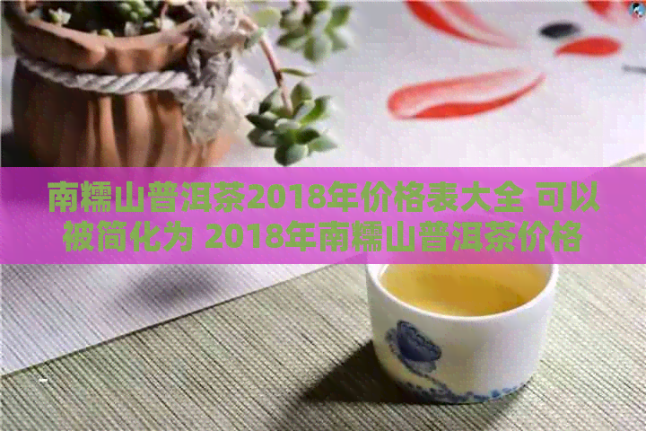 南糯山普洱茶2018年价格表大全 可以被简化为 2018年南糯山普洱茶价格表。