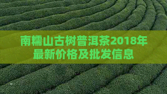 南糯山古树普洱茶2018年最新价格及批发信息