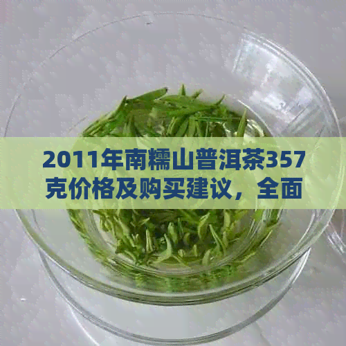 2011年南糯山普洱茶357克价格及购买建议，全面了解这款茶的品质与性价比