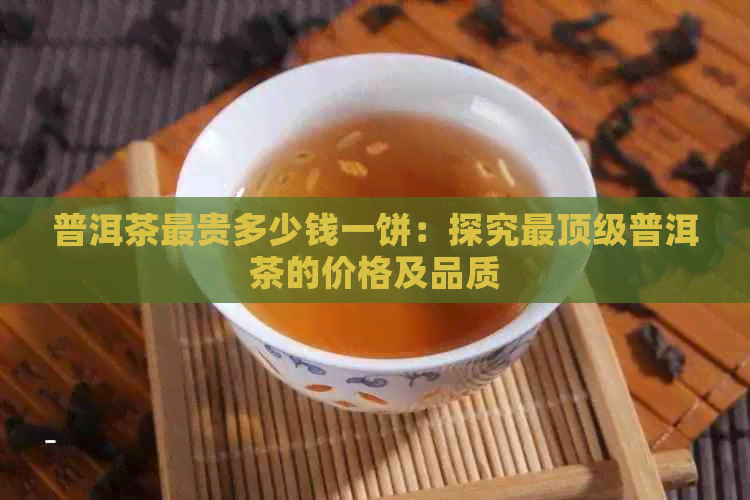 普洱茶最贵多少钱一饼：探究最顶级普洱茶的价格及品质