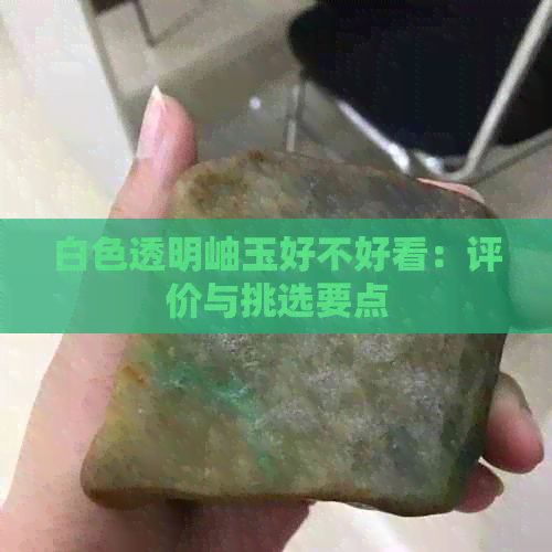 白色透明岫玉好不好看：评价与挑选要点