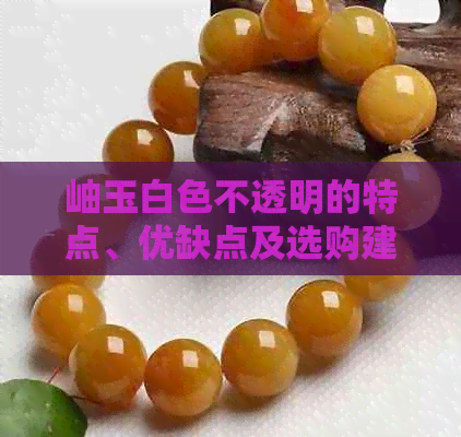 岫玉白色不透明的特点、优缺点及选购建议：全面了解岫玉的品质和价值