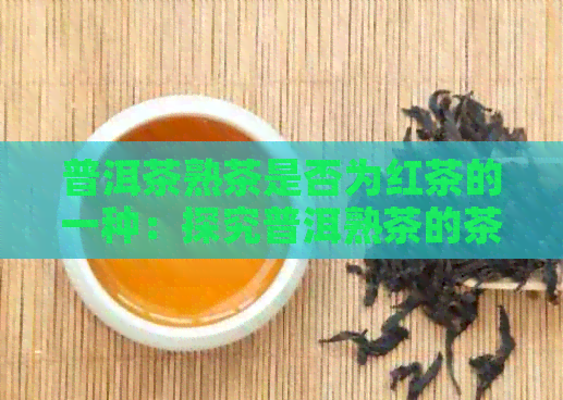 普洱茶熟茶是否为红茶的一种：探究普洱熟茶的茶叶种类