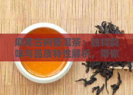 麻黑古树普洱茶：独特韵味与品质特性解析，带你领略千年传承的茶文化魅力