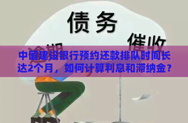 中国建设银行预约还款排队时间长达2个月，如何计算利息和滞纳金？